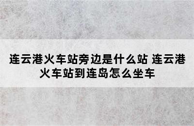 连云港火车站旁边是什么站 连云港火车站到连岛怎么坐车